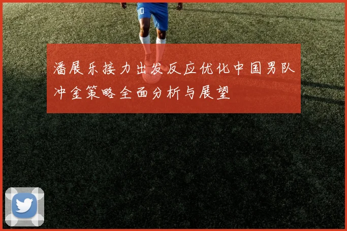 潘展乐接力出发反应优化中国男队冲金策略全面分析与展望