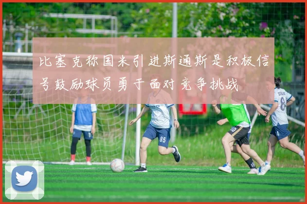 比塞克称国米引进斯通斯是积极信号鼓励球员勇于面对竞争挑战