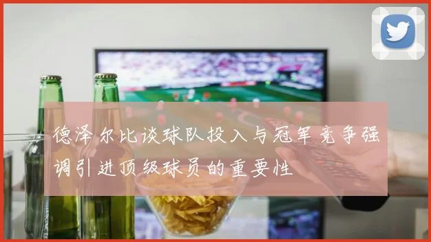 德泽尔比谈球队投入与冠军竞争强调引进顶级球员的重要性